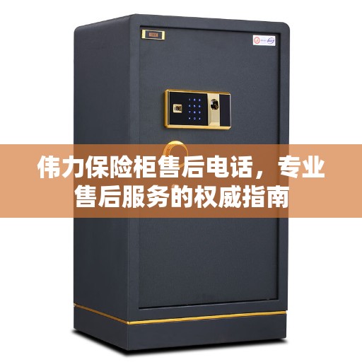 伟力保险柜售后电话，专业售后服务的权威指南
