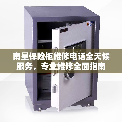 南星保险柜维修电话全天候服务，专业维修全面指南