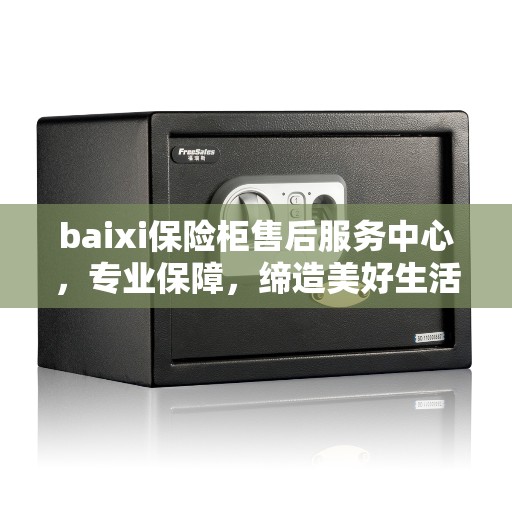 baixi保险柜售后服务中心，专业保障，缔造美好生活