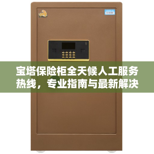 宝塔保险柜全天候人工服务热线，专业指南与最新解决方案
