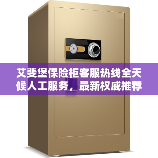 艾斐堡保险柜客服热线全天候人工服务，最新权威推荐热线电话