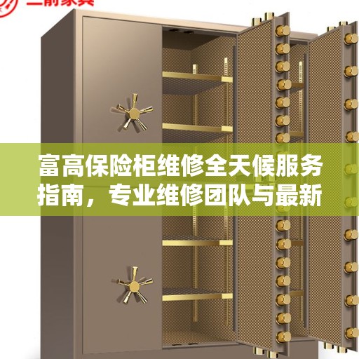 富高保险柜维修全天候服务指南，专业维修团队与最新攻略电话