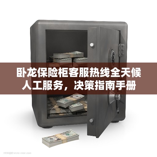 卧龙保险柜客服热线全天候人工服务，决策指南手册