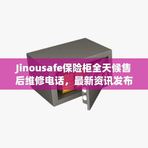 Jinousafe保险柜全天候售后维修电话，最新资讯发布