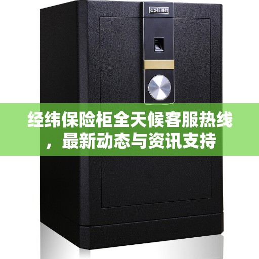 经纬保险柜全天候客服热线，最新动态与资讯支持
