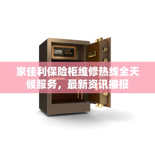 家佳利保险柜维修热线全天候服务，最新资讯播报