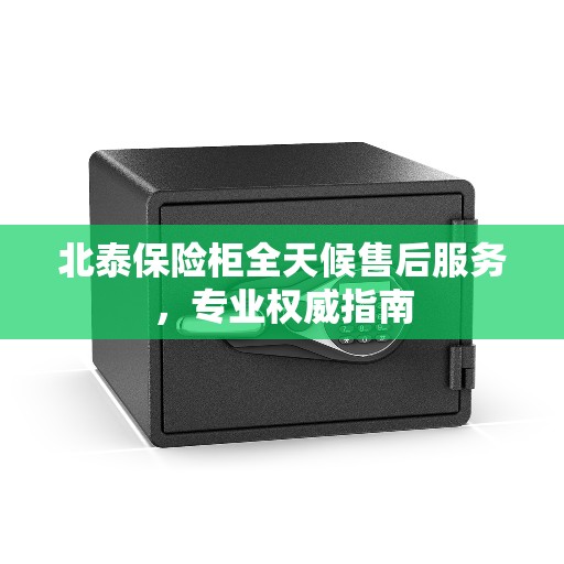 北泰保险柜全天候售后服务,专业权威指南 北泰保险柜全天候售后服务,专业权威指南