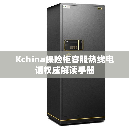 Kchina保险柜客服热线电话权威解读手册