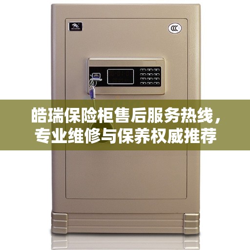皓瑞保险柜售后服务热线，专业维修与保养权威推荐