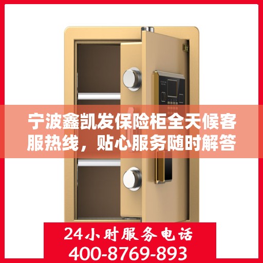 宁波鑫凯发保险柜全天候客服热线，贴心服务随时解答
