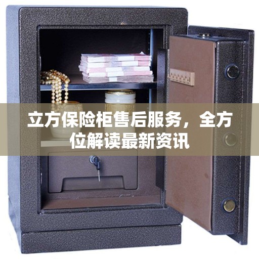 立方保险柜售后服务，全方位解读最新资讯