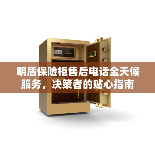 明盾保险柜售后电话全天候服务,决策者的贴心指南 明盾保险柜售后电话全天候服务,决策者的贴心指南