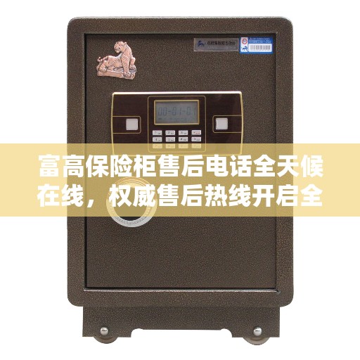 富高保险柜售后电话全天候在线，权威售后热线开启全天候服务模式