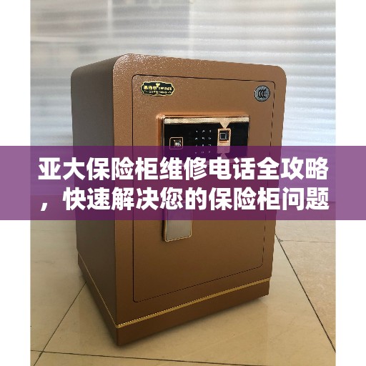 亚大保险柜维修电话全攻略，快速解决您的保险柜问题