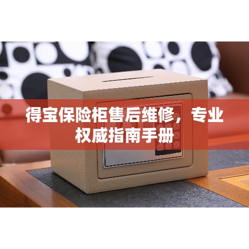 得宝保险柜售后维修，专业权威指南手册