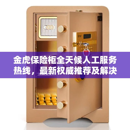 金虎保险柜全天候人工服务热线，最新权威推荐及解决方案