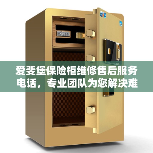 爱斐堡保险柜维修售后服务电话，专业团队为您解决难题的决策指南