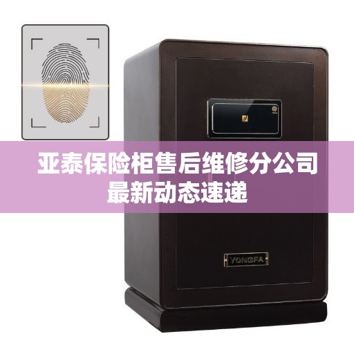 亚泰保险柜售后维修分公司最新动态速递