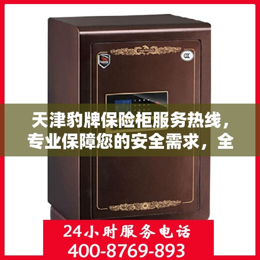 天津豹牌保险柜服务热线，专业保障您的安全需求，全天候售后支持！