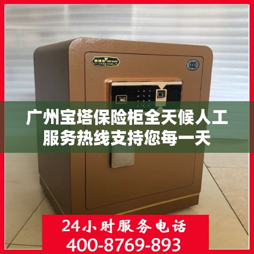 广州宝塔保险柜全天候人工服务热线支持您每一天