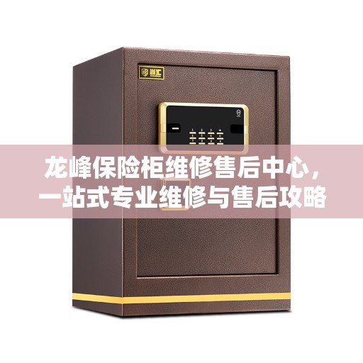 龙峰保险柜维修售后中心，一站式专业维修与售后攻略