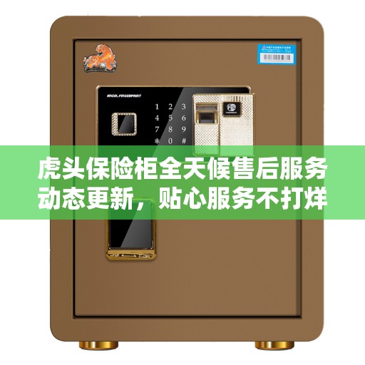 虎头保险柜全天候售后服务动态更新，贴心服务不打烊