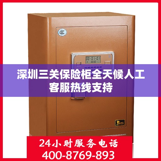 深圳三关保险柜全天候人工客服热线支持