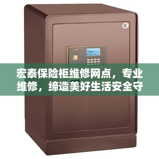 宏泰保险柜维修网点，专业维修，缔造美好生活安全守护者