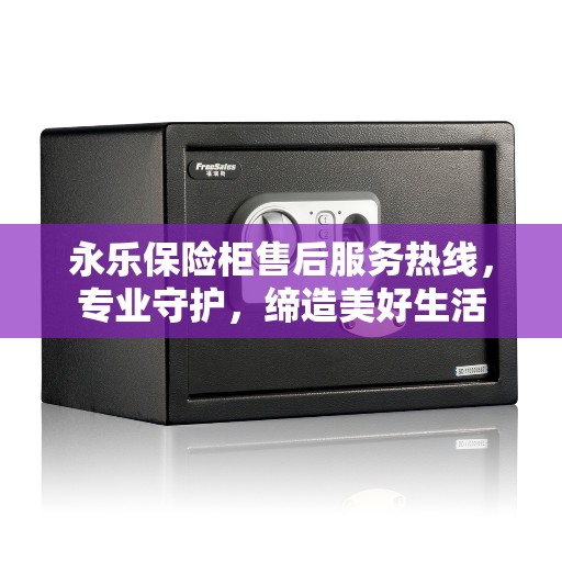 永乐保险柜售后服务热线，专业守护，缔造美好生活