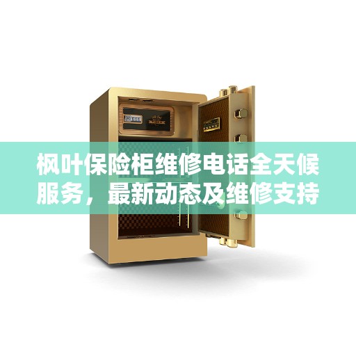 枫叶保险柜维修电话全天候服务,最新动态及维修支持 枫叶保险柜维修电话全天候服务,最新动态及维修支持