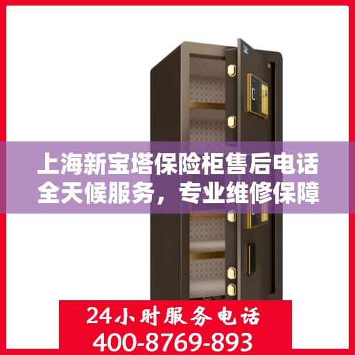 上海新宝塔保险柜售后电话全天候服务，专业维修保障安全无忧
