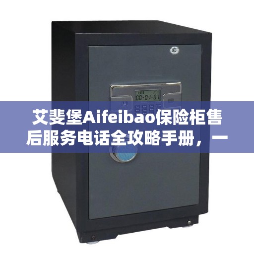 艾斐堡Aifeibao保险柜售后服务电话全攻略手册，一站式解决您的售后需求