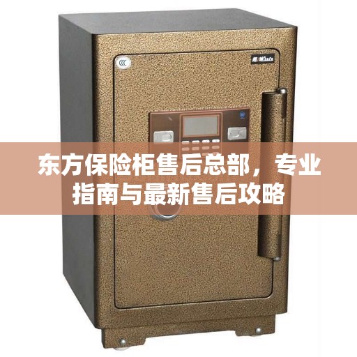 东方保险柜售后总部，专业指南与最新售后攻略