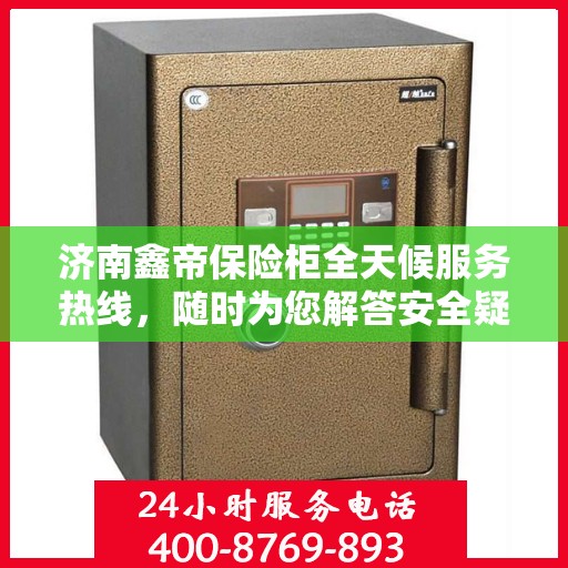 济南鑫帝保险柜全天候服务热线，随时为您解答安全疑难！