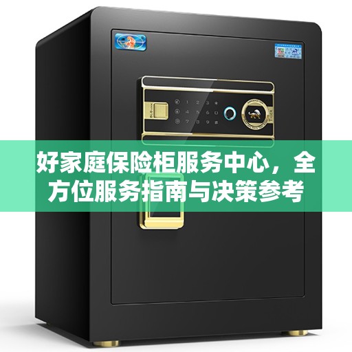 好家庭保险柜服务中心，全方位服务指南与决策参考