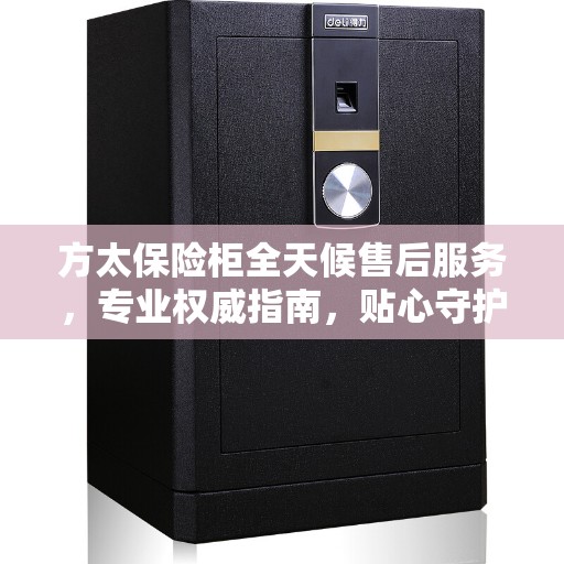方太保险柜全天候售后服务，专业权威指南，贴心守护您的安全
