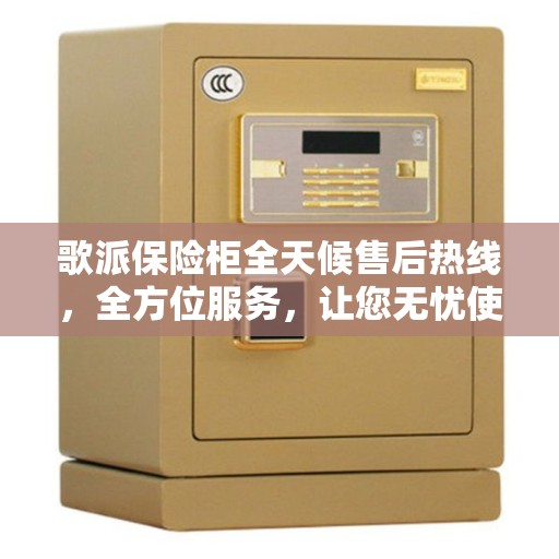 歌派保险柜全天候售后热线，全方位服务，让您无忧使用保险柜
