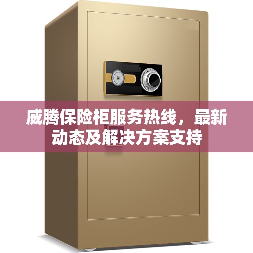 威腾保险柜服务热线，最新动态及解决方案支持
