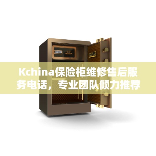 Kchina保险柜维修售后服务电话，专业团队倾力推荐，售后无忧