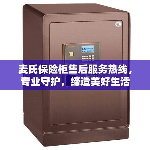 麦氏保险柜售后服务热线，专业守护，缔造美好生活