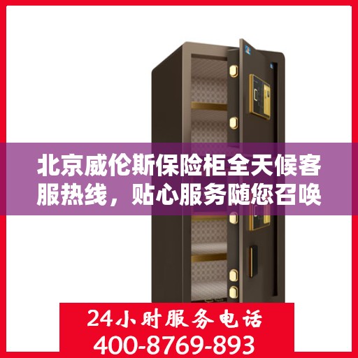 北京威伦斯保险柜全天候客服热线，贴心服务随您召唤