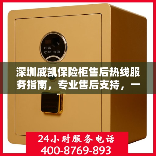 深圳威凯保险柜售后热线服务指南，专业售后支持，一键拨打400电话