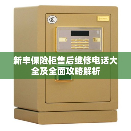 新丰保险柜售后维修电话大全及全面攻略解析