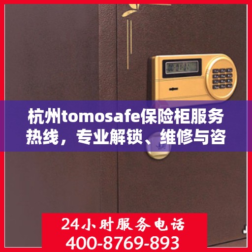 杭州tomosafe保险柜服务热线，专业解锁、维修与咨询一站式解决方案