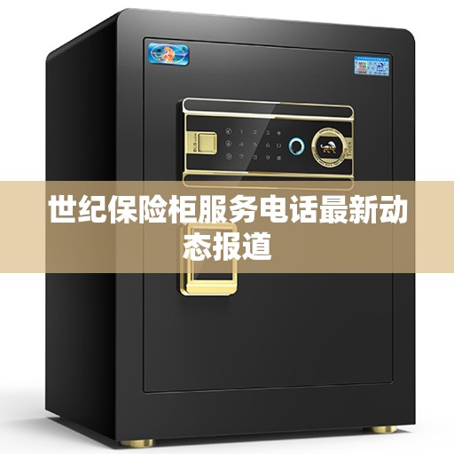 世纪保险柜服务电话最新动态报道