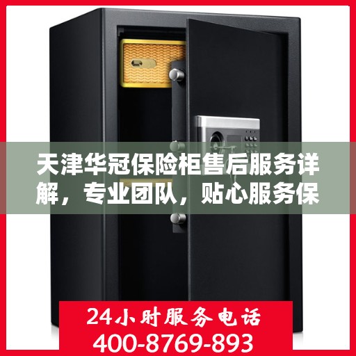 天津华冠保险柜售后服务详解，专业团队，贴心服务保障安全！