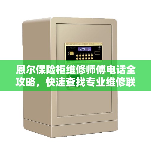 恩尔保险柜维修师傅电话全攻略，快速查找专业维修联系方式