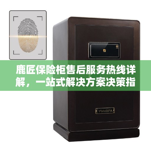 鹿匠保险柜售后服务热线详解，一站式解决方案决策指南