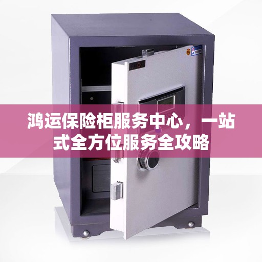 鸿运保险柜服务中心，一站式全方位服务全攻略