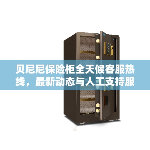 贝尼尼保险柜全天候客服热线,最新动态与人工支持服务升级 贝尼尼保险柜全天候客服热线,最新动态与人工支持服务升级